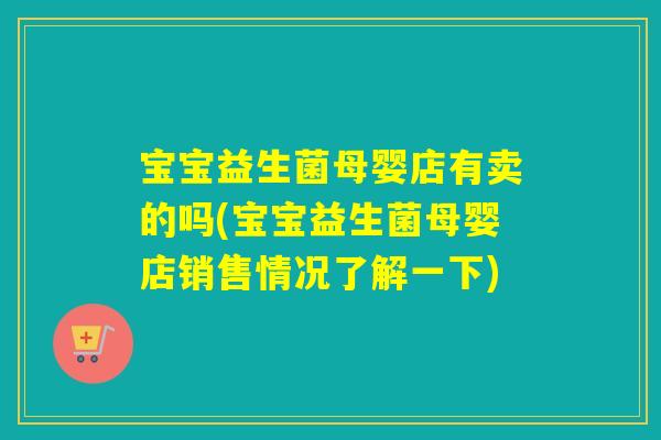 宝宝益生菌母婴店有卖的吗(宝宝益生菌母婴店销售情况了解一下)