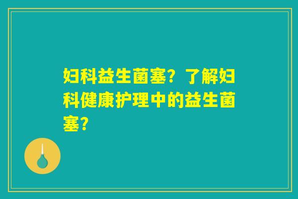 妇科益生菌塞？了解妇科健康护理中的益生菌塞？