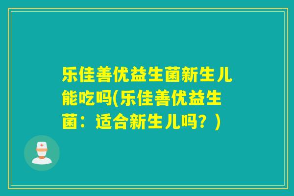 乐佳善优益生菌新生儿能吃吗(乐佳善优益生菌：适合新生儿吗？)