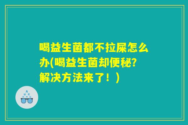喝益生菌都不拉屎怎么办(喝益生菌却便秘？解决方法来了！)