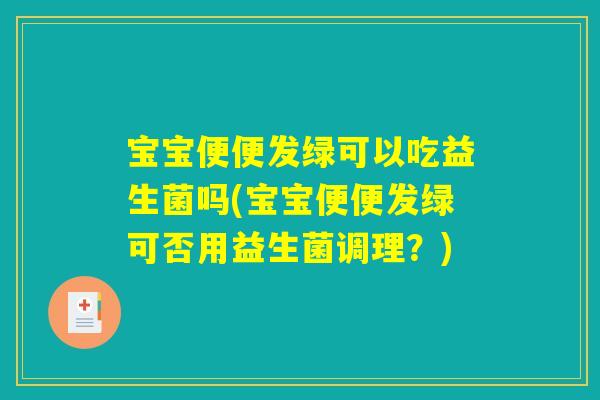 宝宝便便发绿可以吃益生菌吗(宝宝便便发绿可否用益生菌调理？)