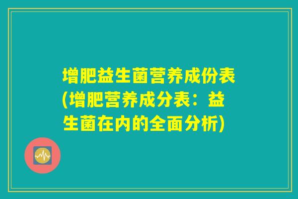 增肥益生菌营养成份表(增肥营养成分表:益生菌在内的全面分析) 增肥益生菌营养成份表(增肥营养成分表:益生菌在内的全面分析)