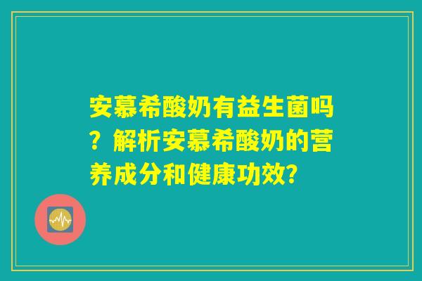 安慕希酸奶有益生菌吗？解析安慕希酸奶的营养成分和健康功效？
