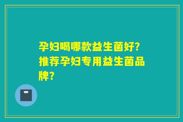 孕妇喝哪款益生菌好?推荐孕妇专用益生菌品牌? 孕妇喝哪款益生菌好?推荐孕妇专用益生菌品牌?