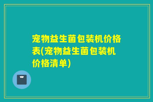 宠物益生菌包装机价格表(宠物益生菌包装机价格清单)
