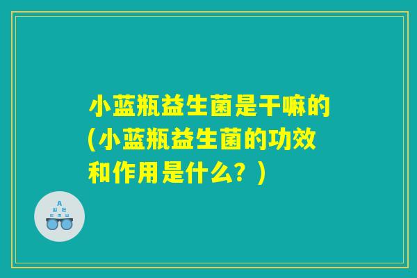 小蓝瓶益生菌是干嘛的(小蓝瓶益生菌的功效和作用是什么?) 小蓝瓶益生菌是干嘛的(小蓝瓶益生菌的功效和作用是什么?)