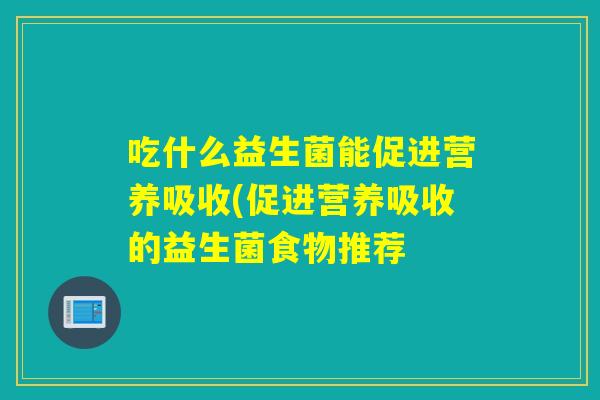 吃什么益生菌能促进营养吸收(促进营养吸收的益生菌食物推荐