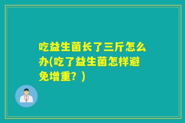 吃益生菌长了三斤怎么办(吃了益生菌怎样避免增重？)