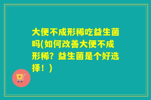 大便不成形稀吃益生菌吗(如何改善大便不成形稀？益生菌是个好选择！)