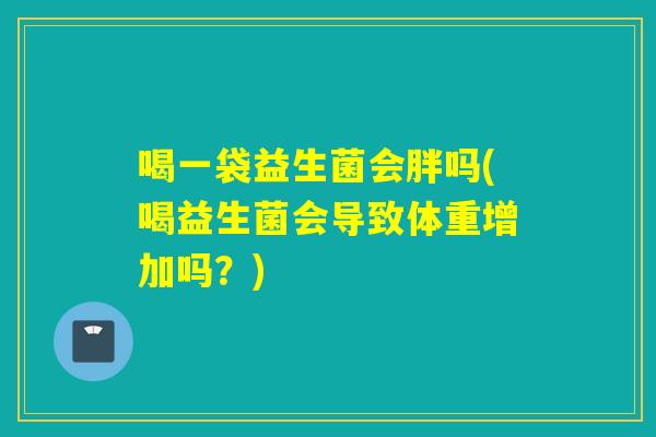 喝一袋益生菌会胖吗(喝益生菌会导致体重增加吗？)