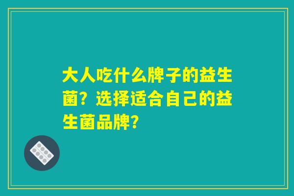 大人吃什么牌子的益生菌？选择适合自己的益生菌品牌？