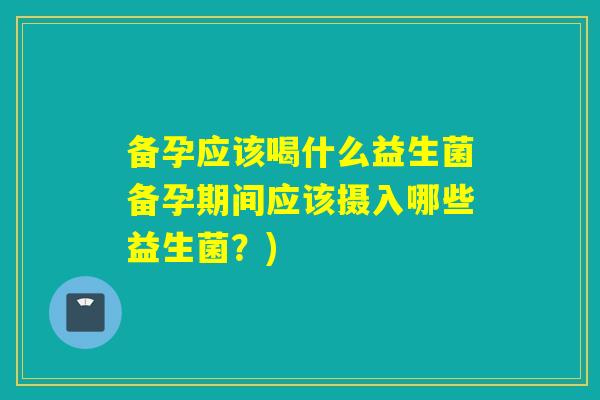 备孕应该喝什么益生菌备孕期间应该摄入哪些益生菌？)