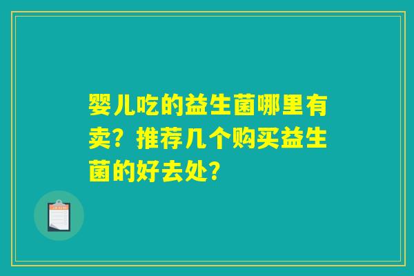 婴儿吃的益生菌哪里有卖?推荐几个购买益生菌的好去处? 婴儿吃的益生菌哪里有卖?推荐几个购买益生菌的好去处?