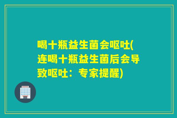 喝十瓶益生菌会呕吐(连喝十瓶益生菌后会导致呕吐：专家提醒)