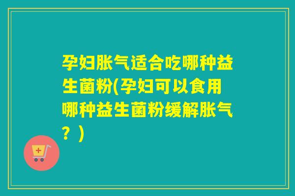孕妇适合吃哪种益生菌粉(孕妇可以食用哪种益生菌粉缓解?) 孕妇适合吃哪种益生菌粉(孕妇可以食用哪种益生菌粉缓解?)