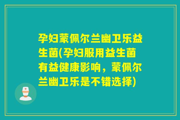 孕妇蒙佩尔兰幽卫乐益生菌(孕妇服用益生菌有益健康影响，蒙佩尔兰幽卫乐是不错选择)