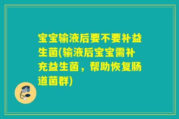 宝宝输液后要不要补益生菌(输液后宝宝需补充益生菌，帮助恢复肠道菌群)