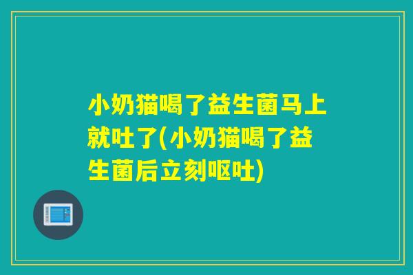 小奶猫喝了益生菌马上就吐了(小奶猫喝了益生菌后立刻呕吐)