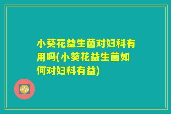 小葵花益生菌对妇科有用吗(小葵花益生菌如何对妇科有益)
