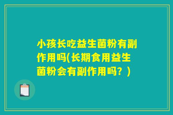 小孩长吃益生菌粉有副作用吗(长期食用益生菌粉会有副作用吗？)