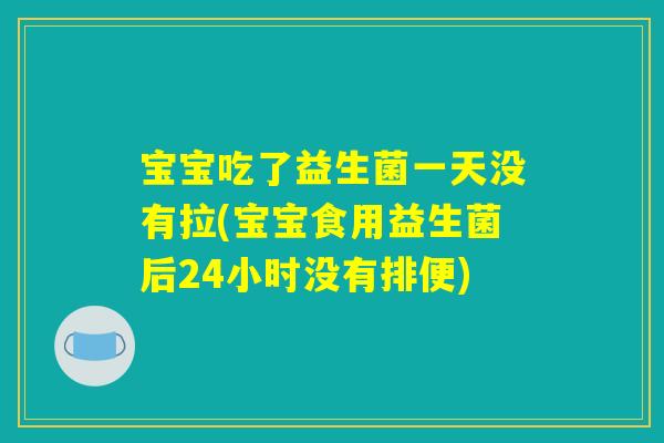 宝宝吃了益生菌一天没有拉(宝宝食用益生菌后24小时没有排便)