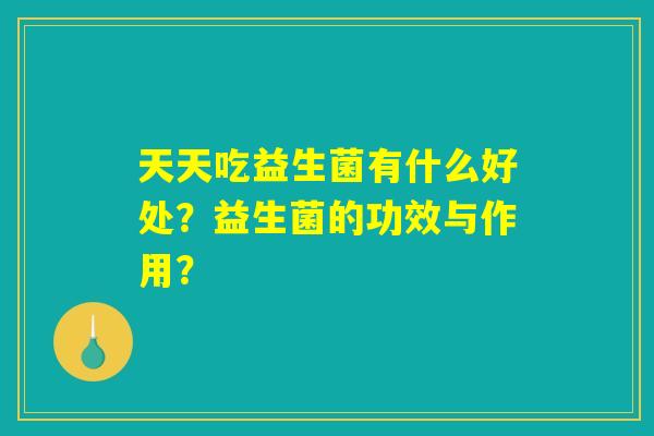 天天吃益生菌有什么好处？益生菌的功效与作用？