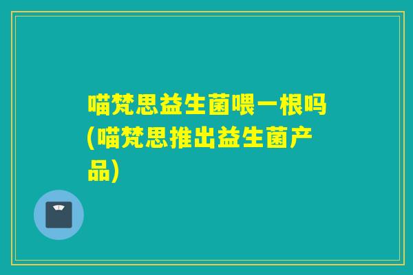 喵梵思益生菌喂一根吗(喵梵思推出益生菌产品)