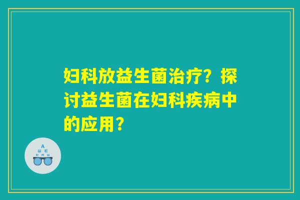 妇科放益生菌治疗？探讨益生菌在妇科疾病中的应用？