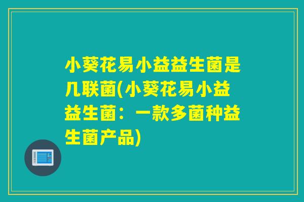 小葵花易小益益生菌是几联菌(小葵花易小益益生菌：一款多菌种益生菌产品)
