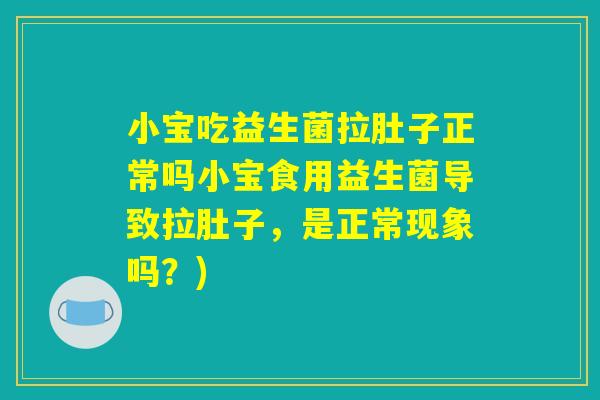 小宝吃益生菌拉肚子正常吗小宝食用益生菌导致拉肚子，是正常现象吗？)