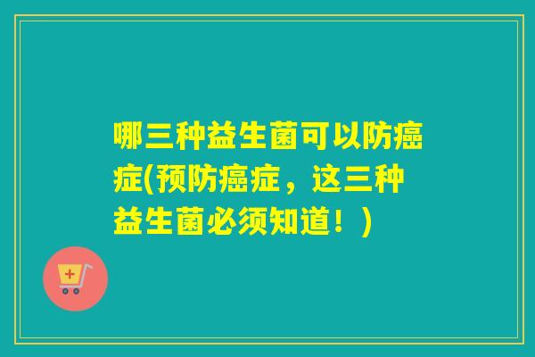 哪三种益生菌可以防癌症(预防癌症，这三种益生菌必须知道！)