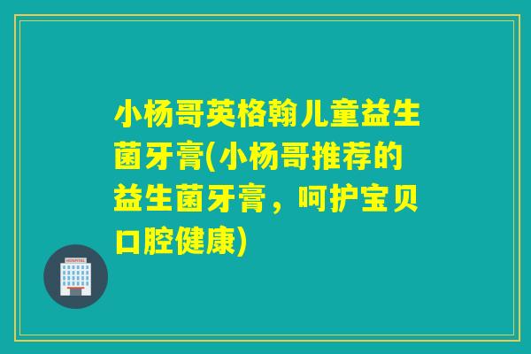 小杨哥英格翰儿童益生菌牙膏(小杨哥推荐的益生菌牙膏，呵护宝贝口腔健康)
