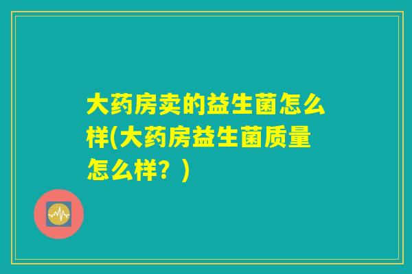大药房卖的益生菌怎么样(大药房益生菌质量怎么样?) 大药房卖的益生菌怎么样(大药房益生菌质量怎么样?)