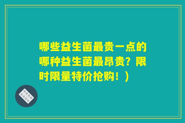 哪些益生菌最贵一点的哪种益生菌最昂贵？限时限量特价抢购！)