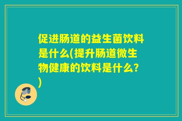 促进肠道的益生菌饮料是什么(提升肠道微生物健康的饮料是什么？)