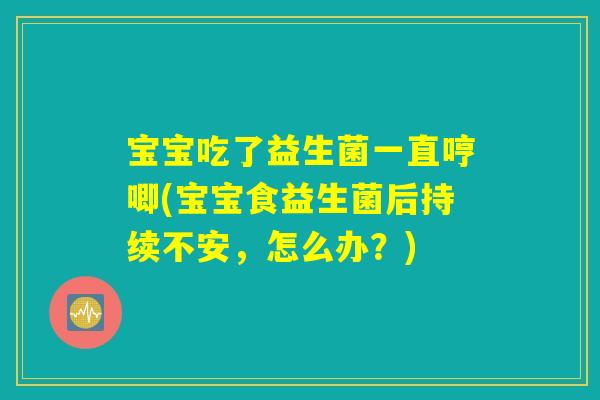 宝宝吃了益生菌一直哼唧(宝宝食益生菌后持续不安，怎么办？)