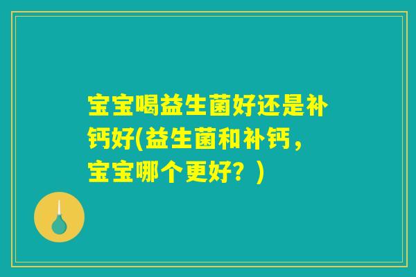 宝宝喝益生菌好还是补钙好(益生菌和补钙，宝宝哪个更好？)