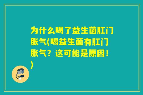 为什么喝了益生菌肛门胀气(喝益生菌有肛门胀气？这可能是原因！)
