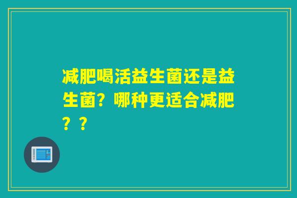 减肥喝活益生菌还是益生菌？哪种更适合减肥？？
