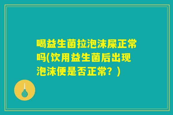 喝益生菌拉泡沫屎正常吗(饮用益生菌后出现泡沫便是否正常？)