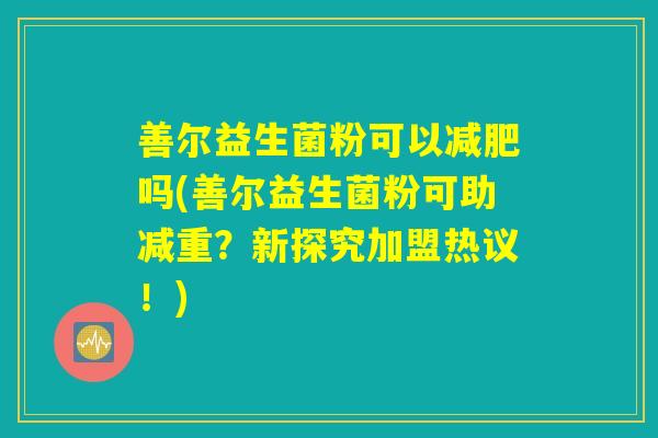 善尔益生菌粉可以减肥吗(善尔益生菌粉可助减重？新探究加盟热议！)