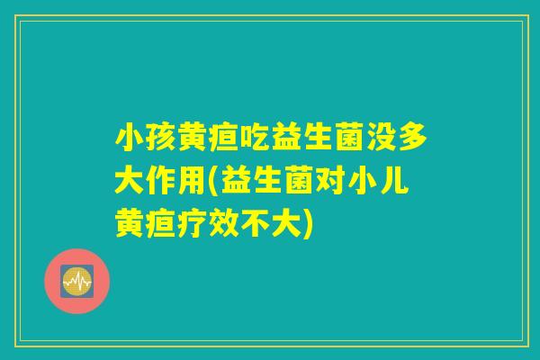 小孩黄疸吃益生菌没多大作用(益生菌对小儿黄疸疗效不大)