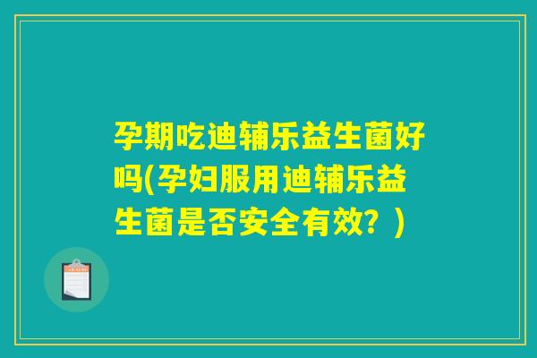 孕期吃迪辅乐益生菌好吗(孕妇服用迪辅乐益生菌是否安全有效？)
