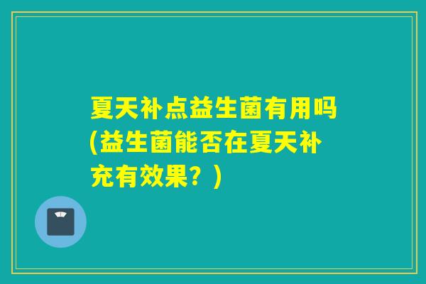 夏天补点益生菌有用吗(益生菌能否在夏天补充有效果？)