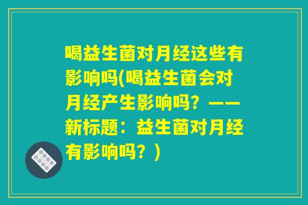 喝益生菌对月经这些有影响吗(喝益生菌会对月经产生影响吗？——新标题：益生菌对月经有影响吗？)
