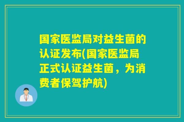 国家医监局对益生菌的认证发布(国家医监局正式认证益生菌，为消费者保驾护航)
