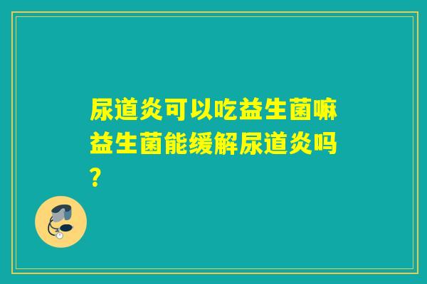 尿道炎可以吃益生菌嘛益生菌能缓解尿道炎吗? 尿道炎可以吃益生菌嘛益生菌能缓解尿道炎吗?