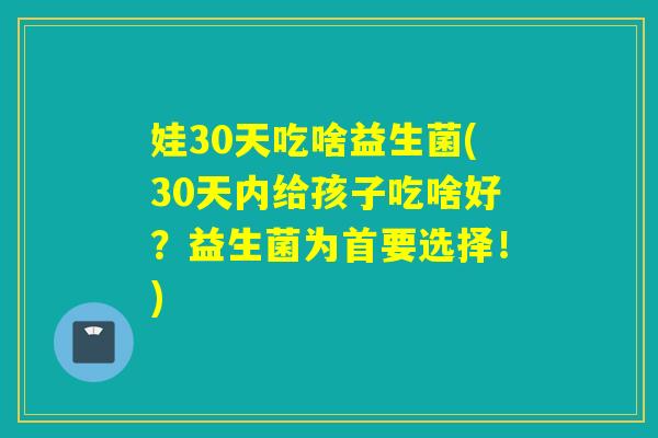 娃30天吃啥益生菌(30天内给孩子吃啥好？益生菌为首要选择！)