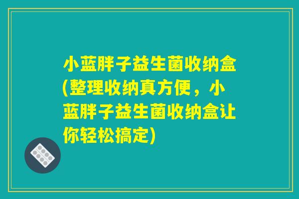 小蓝胖子益生菌收纳盒(整理收纳真方便，小蓝胖子益生菌收纳盒让你轻松搞定)
