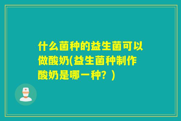 什么菌种的益生菌可以做酸奶(益生菌种制作酸奶是哪一种？)